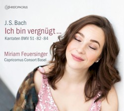 Ich bin vergnügt - Cantatas BWV 51·82·84 by Johann Sebastian Bach ;   Miriam Feuersinger  &   Capricornus Consort Basel