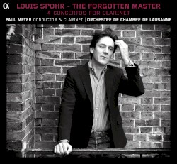 The Forgotten Master: 4 Concertos for Clarinet by Louis Spohr ;   Paul Meyer ,   Orchestre de Chambre de Lausanne