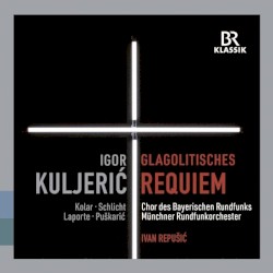 Glagolitisches Requiem by Igor Kuljerić ;   Kolar ,   Schlicht ,   Laporte ,   Puškarić ,   Chor des Bayerischen Rundfunks ,   Münchner Rundfunkorchester ,   Ivan Repušić