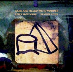 Ears Are Filled With Wonder by Peter Brötzmann  &   Heather Leigh