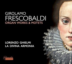 Organ Works & Motets by Girolamo Frescobaldi ;   Lorenzo Ghielmi ,   La Divina Armonia
