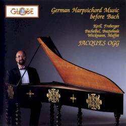 German Harpsichord Music Before Bach by Kerll ,   Froberger ,   Pachelbel ,   Buxtehude ,   Weckmann ,   Muffat ;   Jacques Ogg