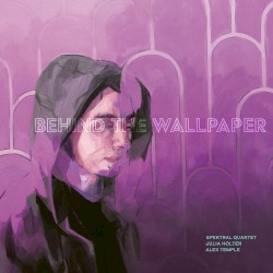 Behind the Wallpaper by Spektral Quartet ,   Julia Holter  &   Alex Temple