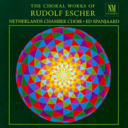 The Choral Works by Rudolf Escher ;   Netherlands Chamber Choir ,   Ed Spanjaard