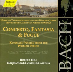 Werke für Tasteninstrumente aus den Weimarer Jahren: Concerto, Fantasia & Fugue by Johann Sebastian Bach ;   Robert Hill