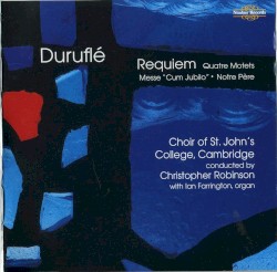 Requiem / Quatre Motets / Messe "Cum Jubilo" / Notre Père by Duruflé ;   Choir of St John’s College, Cambridge ,   Christopher Robinson ,   Iain Farrington