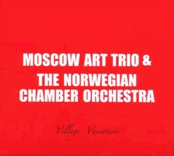 Village Variations by Moscow Art Trio  &   The Norwegian Chamber Orchestra