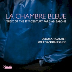 La chambre bleue: Music of the 17th‐Century Parisian Salons by Deborah Cachet  &   Sofie Vanden Eynde