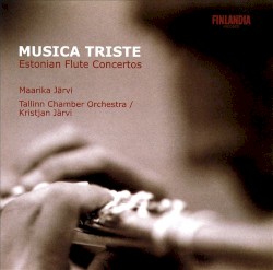 Musica triste: Estonian Flute Concertos by Maarika Järvi ,   Tallinn Chamber Orchestra ,   Kristjan Järvi