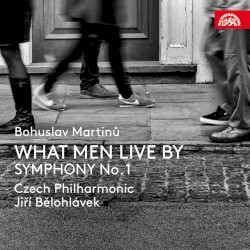What Men Live By / Symphony no. 1 by Bohuslav Martinů ;   Czech Philharmonic ,   Jiří Bělohlávek