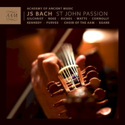 St. John Passion by JS Bach ;   Gilchrist ,   Rose ,   Riches ,   Watts ,   Connolly ,   Kennedy ,   Purves ,   Academy of Ancient Music ,   Choir of the AAM ,   Richard Egarr