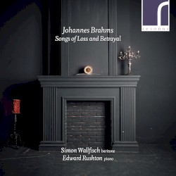 Songs of Loss and Betrayal by Johannes Brahms ;   Simon Wallfisch ,   Edward Rushton
