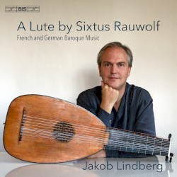 A Lute by Sixtus Rauwolf: French and German Baroque Music by Jakob Lindberg