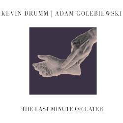 The Last Minute or Later by Kevin Drumm  |   Adam Golebiewski