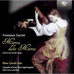 Maria, dolce Maria: Sacred and secular songs by Francesca Caccini ;   Elena Cecchi‐Fedi ,   Cappella di Santa Maria degli Angiolini ,   Gian Luca Lastraioli