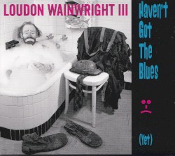 Haven't Got the Blues (Yet) by Loudon Wainwright III