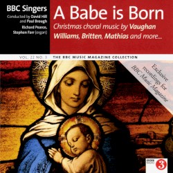 BBC Music, Volume 22, Number 3: A Babe Is Born by Vaughan Williams ,   Britten ,   Mathias ;   BBC Singers ,   David Hill ,   Paul Brough ,   Richard Pearce ,   Stephen Farr