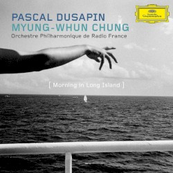 Morning In Long Island by Pascal Dusapin ;   Myung-Whun Chung ,   Orchestre philharmonique de Radio France