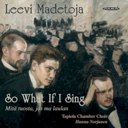 So What If I Sing by Leevi Madetoja ;   Tapiola Chamber Choir ,   Hannu Norjanen