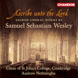 Ascribe unto the Lord - Sacred Choral Works by Samuel Sebastian Wesley ;   Choir of St John’s College, Cambridge ,   Andrew Nethsingha