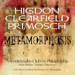 Metamorphosis by Higdon ,   Clearfield ,   Primosch ;   Mendelssohn Club of Philadelphia ,   Alan Harler ,   Chamber Orchestra of Philadelphia