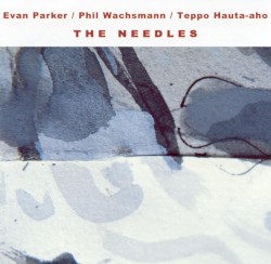 The Needles by Evan Parker  /   Phil Wachsmann  /   Teppo Hauta-aho