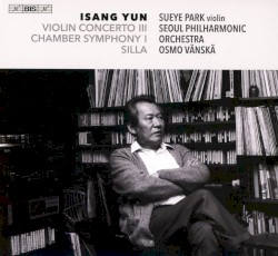 Violin Concerto III / Chamber Symphony I / Silla by Isang Yun ;   Sueye Park ,   Seoul Philharmonic Orchestra ,   Osmo Vänskä