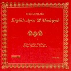 English Ayres & Madrigals by Byrd ,   Morley ,   Dowland ,   Wilbye ,   Weelkes ,   Tomkins ;   The Scholars