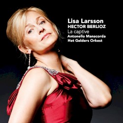 La captive by Hector Berlioz ;   Lisa Larsson ,   Antonello Manacorda ,   Het Gelders Orkest