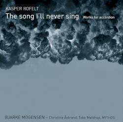 The Song I'll Never Sing: Works for Accordion by Kasper Rofelt ;   Bjarke Mogensen ,   Christina Åstrand ,   Toke Møldrup ,   MYTHOS