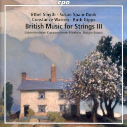 British Music for Strings III by Ethel Smyth ,   Susan Spain-Dunk ,   Constance Warren ,   Ruth Gipps ;   Südwestdeutsches Kammerorchester Pforzheim ,   Douglas Bostock
