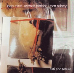 Ash and Tabula. Out Trios Volume Three by Nels Cline  /   Andrea Parkins  /   Tom Rainey