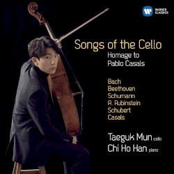 Songs of the Cello: Homage to Pablo Casals by Bach ,   Beethoven ,   Schumann ,   A. Rubinstein ,   Schubert ,   Casals ;   Taeguk Mun ,   Chi-Ho Han