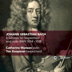 6 Sonatas for harpsichord and violin BWV 1014–1019 by Bach ;   Catherine Manson ,   Ton Koopman