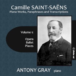 Piano Works, Paraphrases and Transcriptions, Volume 1: Opera / Ballet / Places by Camille Saint‐Saëns ;   Antony Gray