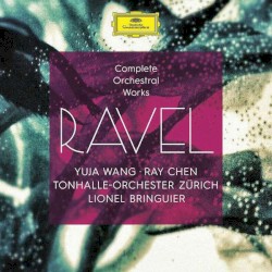 Complete Orchestral Works by Maurice Ravel ;   Yuja Wang ,   Tonhalle‐Orchester Zürich ,   Lionel Bringuier ,   Ray Chen