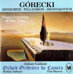Piano Concertos of Our Time by Górecki ,   Hindemith ,   Williamson ,   Shostakovich ;   Julian Gallant ,   Oxford Orchestra da Camera ,   Stefan Asbury ,   Tim Hawes