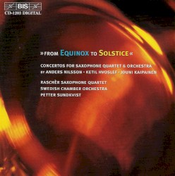 "From Equinox to Solstice": Concertos for Saxaphone Quartet and Orchestra by Anders Nilsson ,   Ketil Hvoslef ,   Jouni Kaipainen ;   Raschèr Saxophone Quartet ,   Swedish Chamber Orchestra ,   Petter Sundkvist