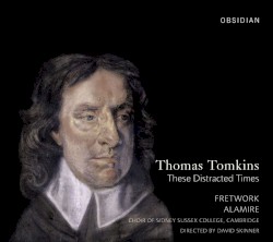 Thomas Tomkins: These Distracted Times by Thomas Tomkins ;   Fretwork ,   Alamire ,   Choir of Sidney Sussex College, Cambridge ,   David Skinner