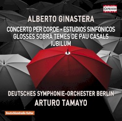 Concerto Per Corde / Estudios Sinfónicos / Glosses Sobre Temes de Pau Casals / Iubilum by Alberto Ginastera ;   Deutsches Symphonie‐Orchester Berlin ,   Arturo Tamayo