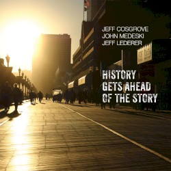 History Gets Ahead of the Story by Jeff Cosgrove ,   John Medeski  &   Jeff Lederer