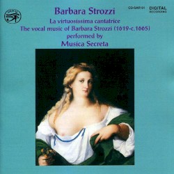 La virtuosissima cantatrice: The Vocal Music of Barbara Strozzi by Barbara Strozzi ;   Musica Secreta