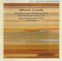 Serenata Op. 46a / Concerto Per Archi / Divertimento Per Fulvia Op. 64 by Alfredo Casella ;   Haydn Orchestra Bolzano e Trento ,   Alun Francis
