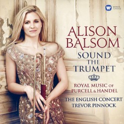 Sound the Trumpet: Royal Music of Purcell and Handel by Alison Balsom ,   The English Concert ,   Trevor Pinnock