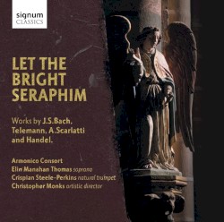 Let the Bright Seraphim by J. S. Bach ,   Telemann ,   A. Scarlatti ,   Handel ;   Armonico Consort ,   Elin Manahan Thomas ,   Crispian Steele-Perkins ,   Christopher Monks