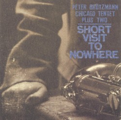 Short Visit to Nowhere by Peter Brötzmann Chicago Tentet Plus Two