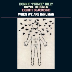 When We Are Inhuman by Bonnie “Prince” Billy ,   Bryce Dessner ,   eighth blackbird