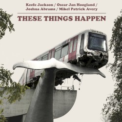 These Things Happen by Keefe Jackson  /   Oscar Jan Hoogland  /   Joshua Abrams  /   Mikel Patrick Avery
