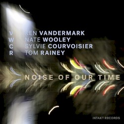 Noise of Our Time by Ken Vandermark ,   Nate Wooley ,   Sylvie Courvoisier  &   Tom Rainey