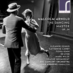 The Dancing Master, op. 34 by Malcolm Arnold ;   Eleanor Dennis ,   Catherine Carby ,   Fiona Kimm ,   Ed Lyon ,   Mark Wilde ,   Graeme Broadbent ,   BBC Concert Orchestra ,   John Andrews